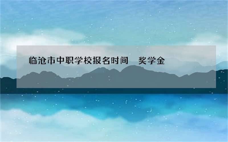 临沧市中职学校报名时间 奖学金